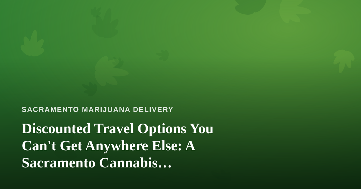 Discounted Travel Options You Can’t Get Anywhere Else: A Sacramento Cannabis Enthusiast’s Guide