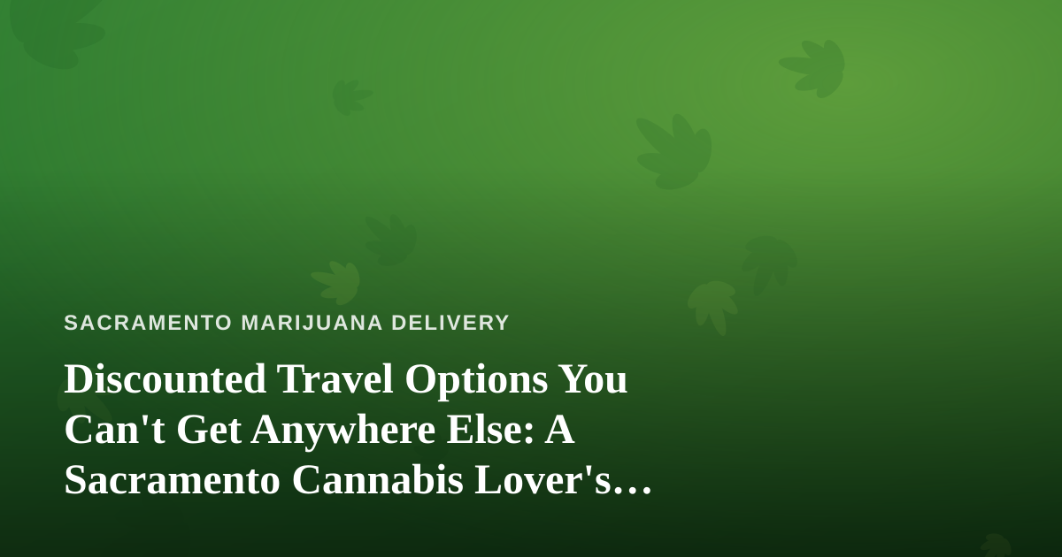 Discounted Travel Options You Can’t Get Anywhere Else: A Sacramento Cannabis Lover’s Guide