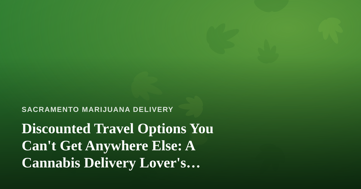 Discounted Travel Options You Can’t Get Anywhere Else: A Cannabis Delivery Lover’s Guide to Smart Getaways