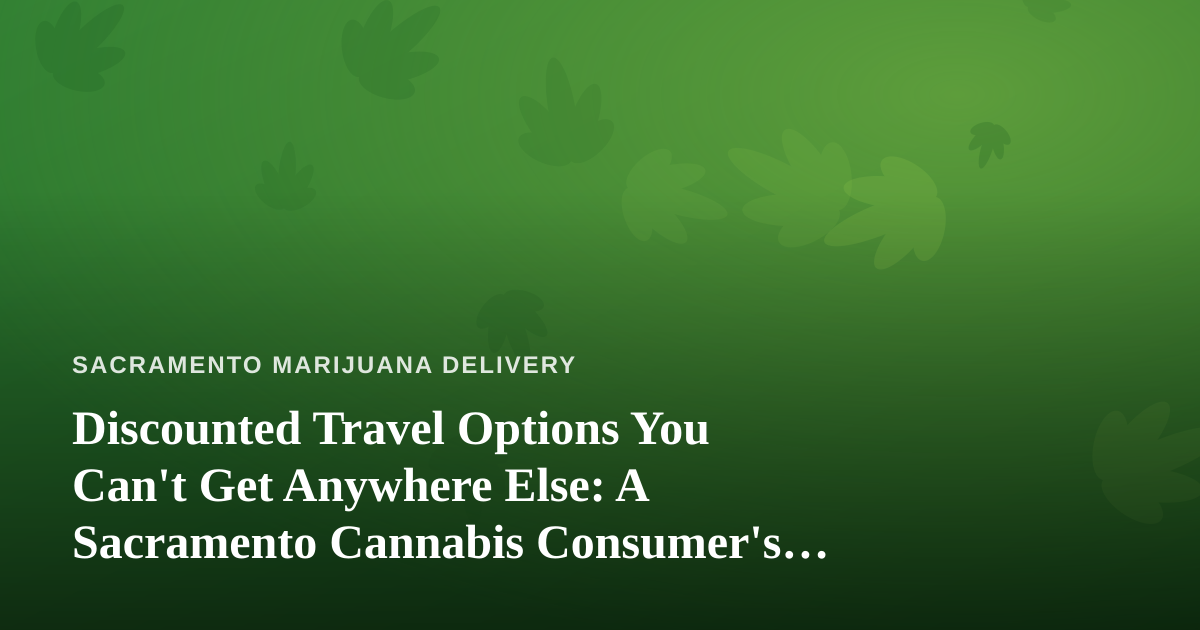 Discounted Travel Options You Can’t Get Anywhere Else: A Sacramento Cannabis Consumer’s Guide to Getting Away