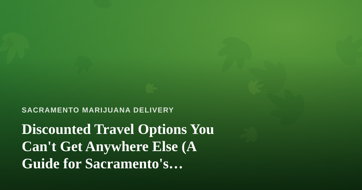 Discounted Travel Options You Can’t Get Anywhere Else (A Guide for Sacramento’s Cannabis-Friendly Explorers)