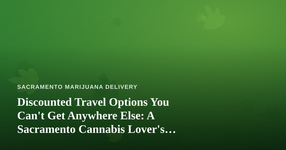 Discounted Travel Options You Can’t Get Anywhere Else: A Sacramento Cannabis Lover’s Guide