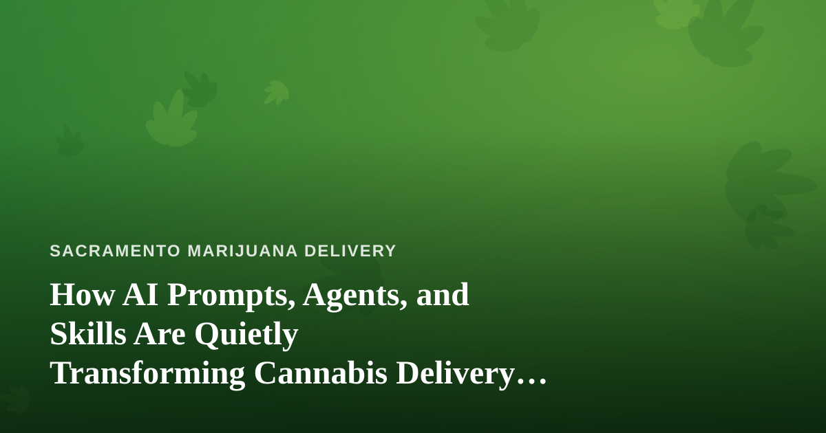 How AI Prompts, Agents, and Skills Are Quietly Transforming Cannabis Delivery in Sacramento