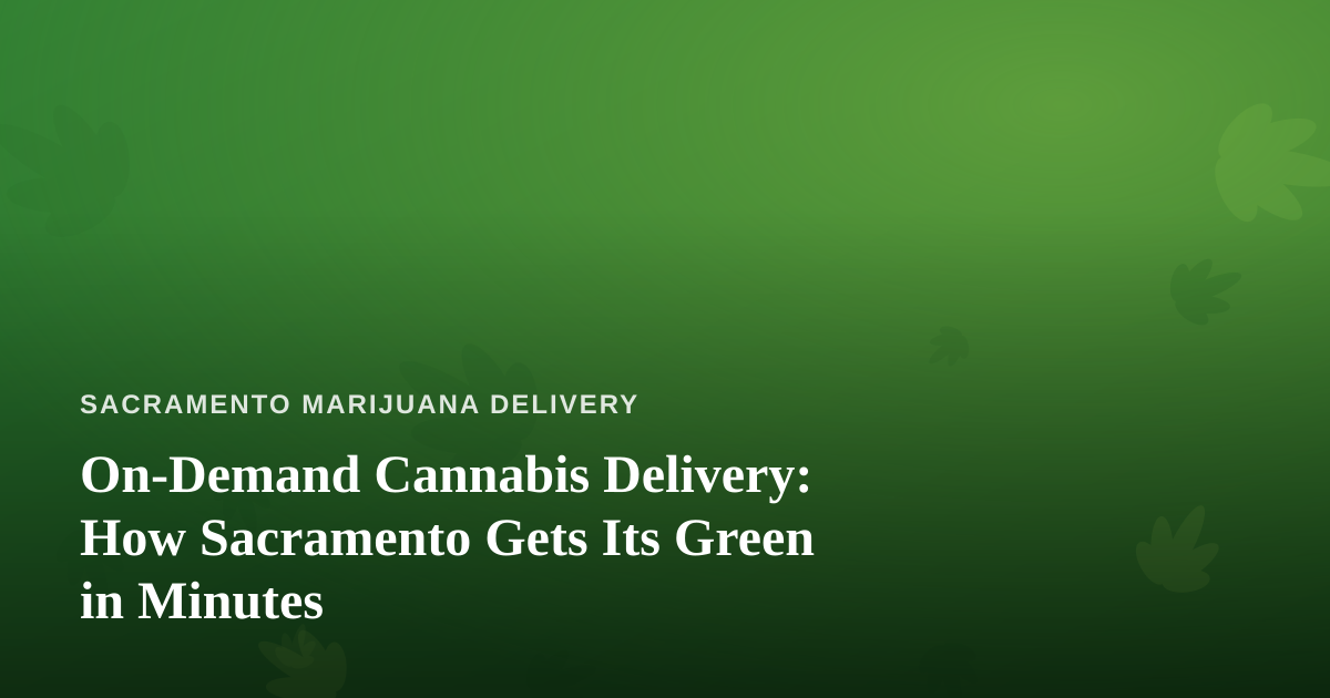 On-Demand Cannabis Delivery: How Sacramento Gets Its Green in Minutes