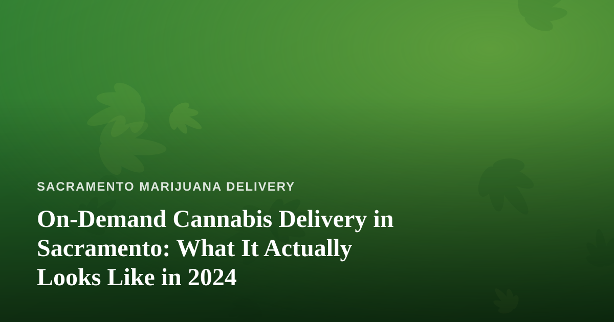 On-Demand Cannabis Delivery in Sacramento: What It Actually Looks Like in 2024