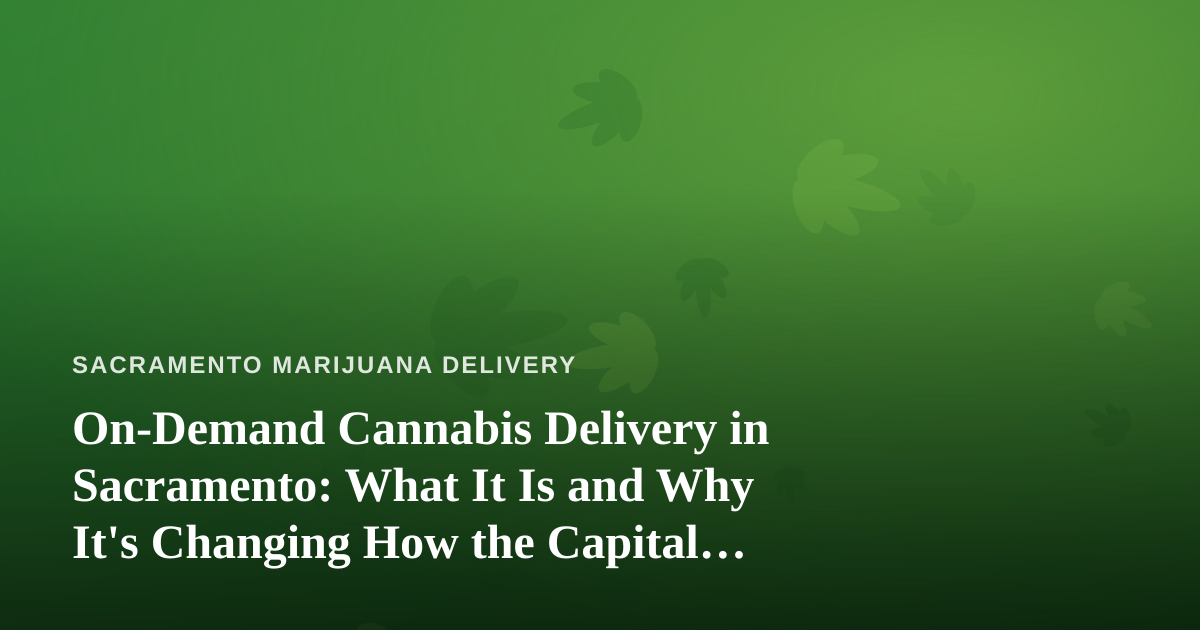 On-Demand Cannabis Delivery in Sacramento: What It Is and Why It’s Changing How the Capital Buys Weed