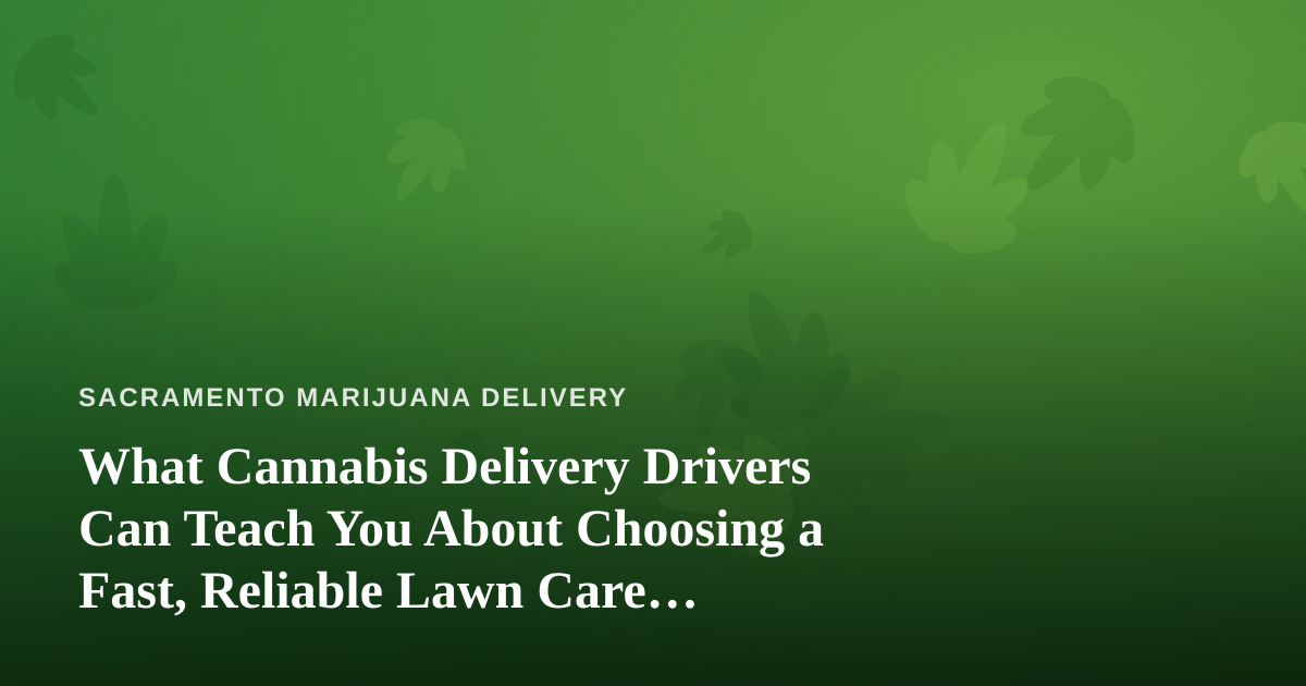 What Cannabis Delivery Drivers Can Teach You About Choosing a Fast, Reliable Lawn Care Company