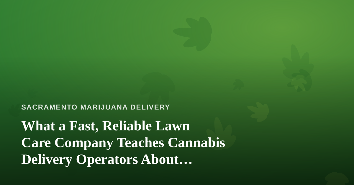 What a Fast, Reliable Lawn Care Company Teaches Cannabis Delivery Operators About Service
