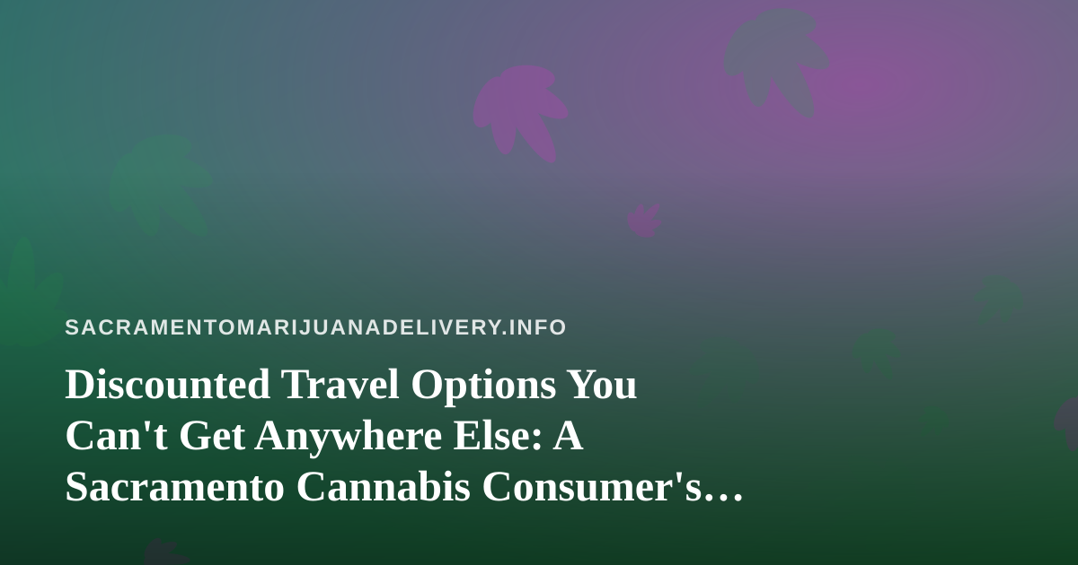 Discounted Travel Options You Can’t Get Anywhere Else: A Sacramento Cannabis Consumer’s Guide to Smarter Getaways