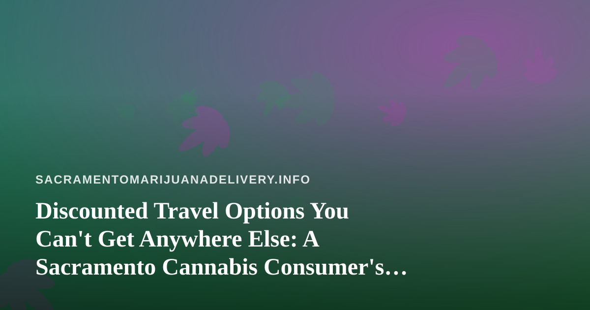 Discounted Travel Options You Can’t Get Anywhere Else: A Sacramento Cannabis Consumer’s Guide to Smarter Getaways
