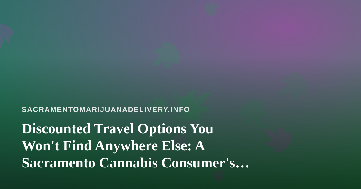 Discounted Travel Options You Won’t Find Anywhere Else: A Sacramento Cannabis Consumer’s Guide to Getting Away