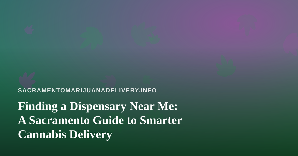 Finding a Dispensary Near Me: A Sacramento Guide to Smarter Cannabis Delivery
