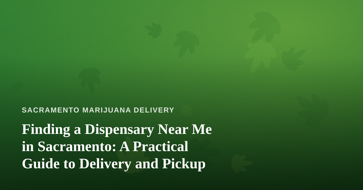 Finding a Dispensary Near Me in Sacramento: A Practical Guide to Delivery and Pickup