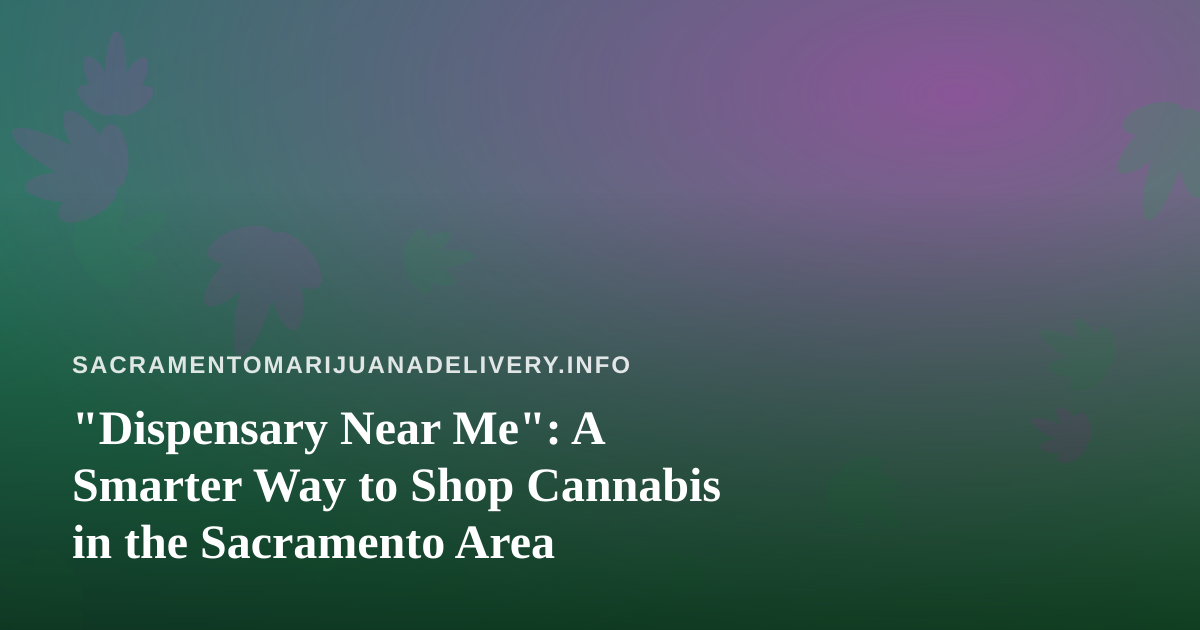 “Dispensary Near Me”: A Smarter Way to Shop Cannabis in the Sacramento Area
