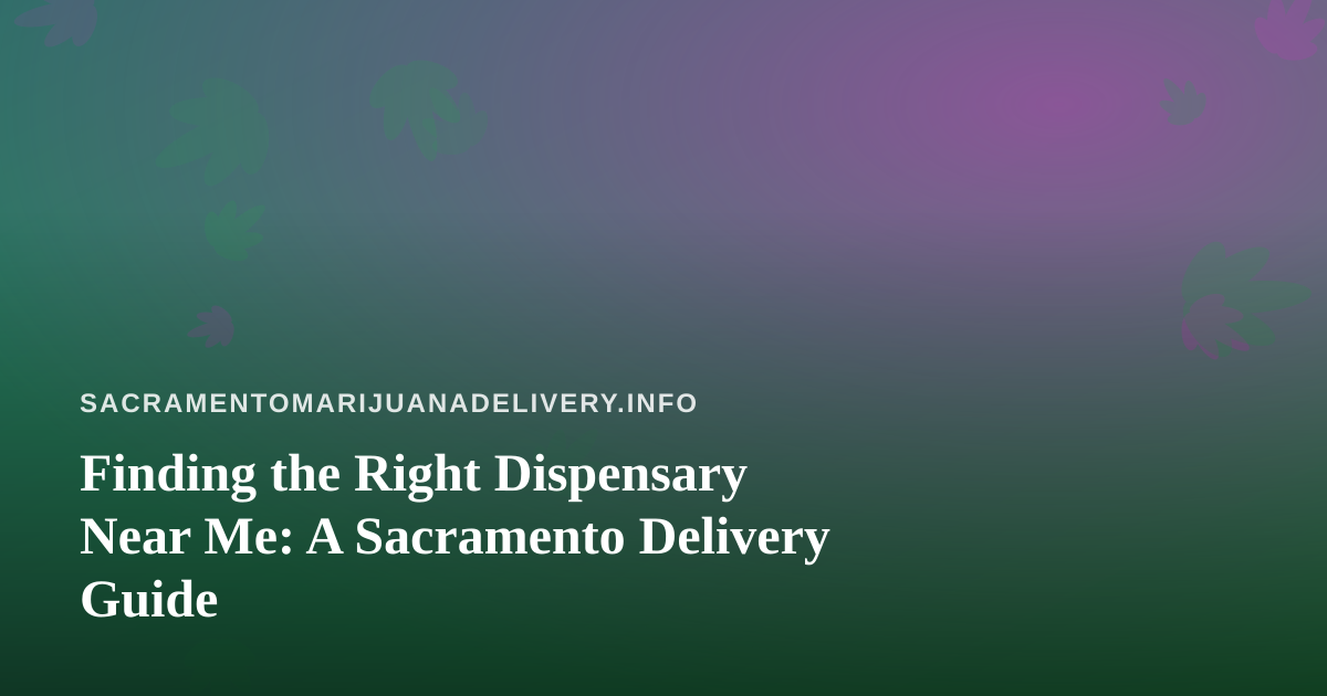 Finding the Right Dispensary Near Me: A Sacramento Delivery Guide