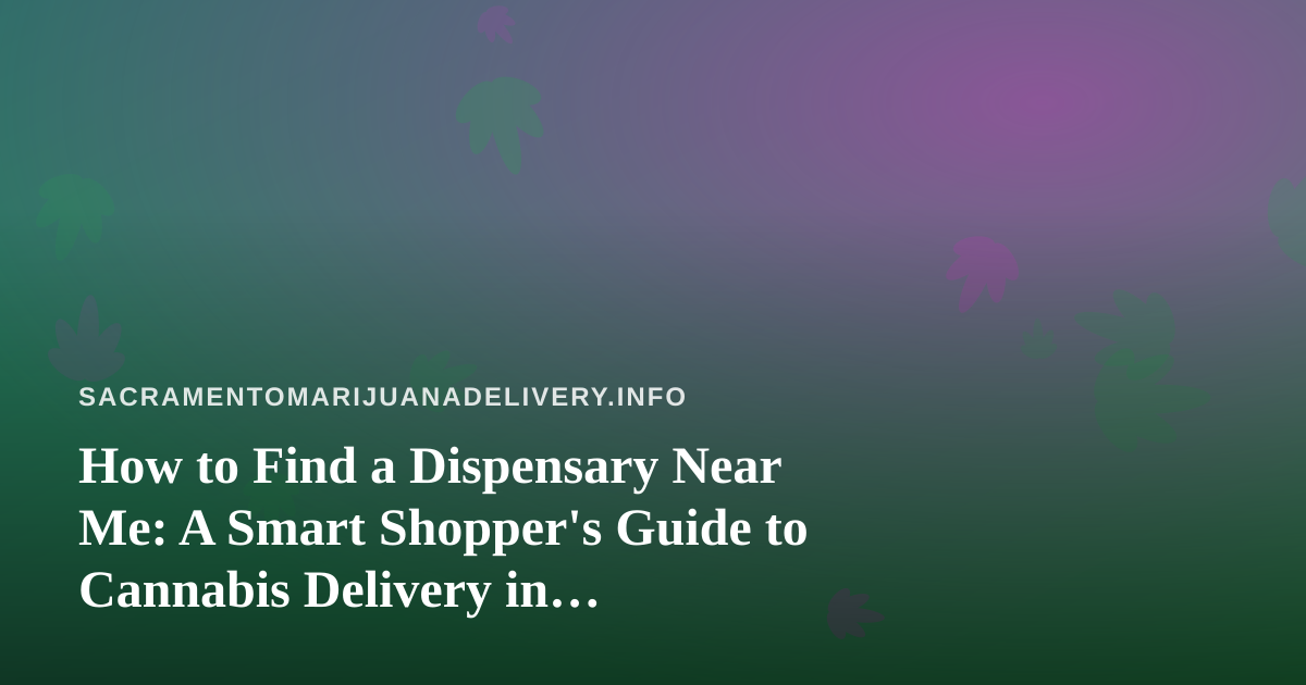 How to Find a Dispensary Near Me: A Smart Shopper’s Guide to Cannabis Delivery in Sacramento